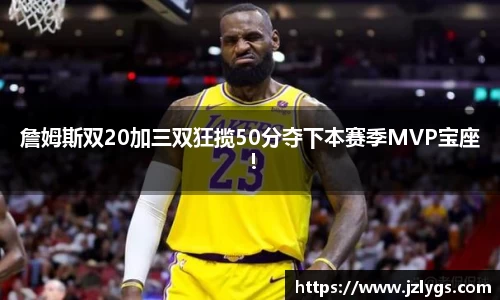 詹姆斯双20加三双狂揽50分夺下本赛季MVP宝座！