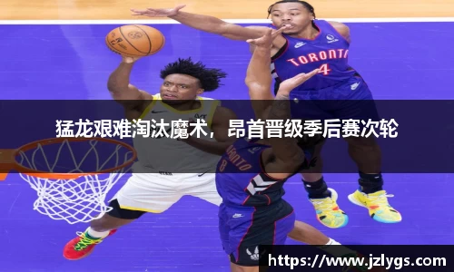 猛龙艰难淘汰魔术，昂首晋级季后赛次轮