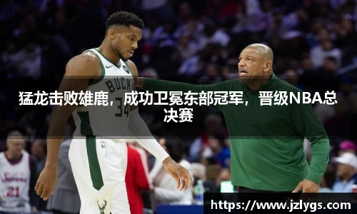 猛龙击败雄鹿，成功卫冕东部冠军，晋级NBA总决赛