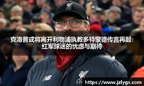 克洛普或将离开利物浦执教多特蒙德传言再起：红军球迷的忧虑与期待