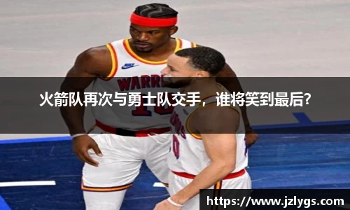 火箭队再次与勇士队交手，谁将笑到最后？