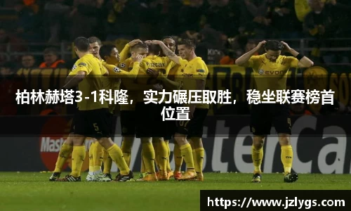 柏林赫塔3-1科隆，实力碾压取胜，稳坐联赛榜首位置