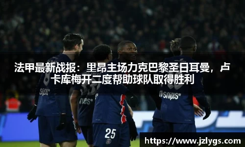 法甲最新战报：里昂主场力克巴黎圣日耳曼，卢卡库梅开二度帮助球队取得胜利
