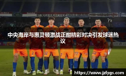 中央海岸与惠灵顿激战正酣精彩对决引发球迷热议