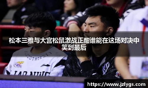 松本三雅与大宫松鼠激战正酣谁能在这场对决中笑到最后